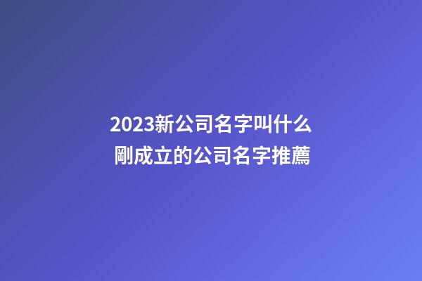 2023新公司名字叫什么 剛成立的公司名字推薦-第1張-公司起名-玄機(jī)派